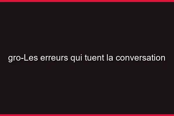 Les erreurs qui tuent la conversation