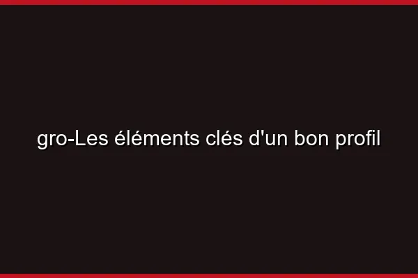 Les éléments clés d'un bon profil