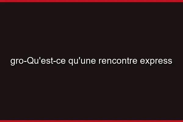 Qu'est-ce qu'une rencontre express
