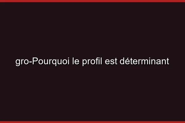 Pourquoi le profil est déterminant
