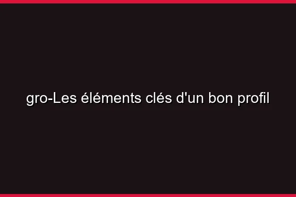 Les éléments clés d'un bon profil