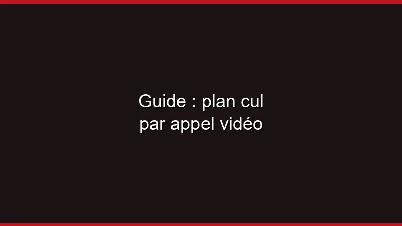 Guide : plan cul par appel vidéo