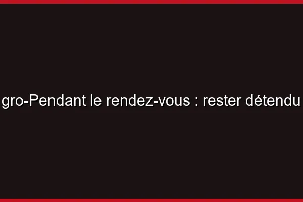 Pendant le rendez-vous : rester détendu