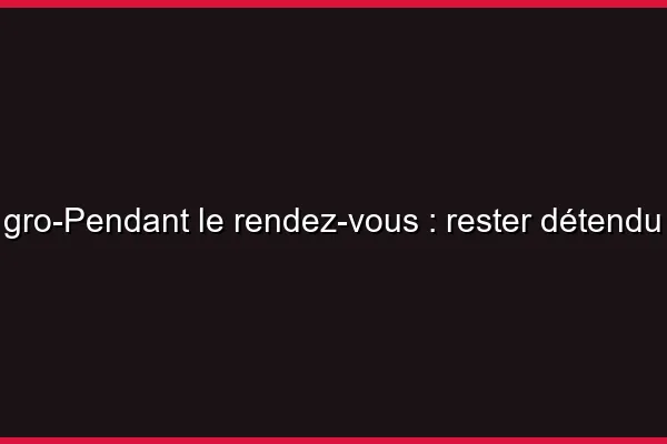 Pendant le rendez-vous : rester détendu