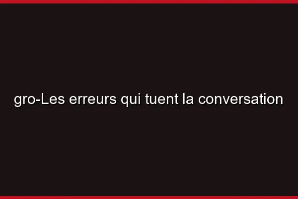Les erreurs qui tuent la conversation