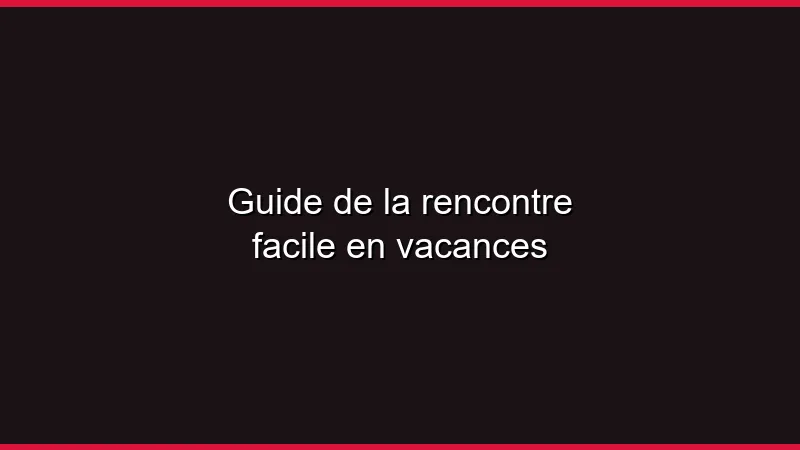 Guide de la rencontre facile en vacances