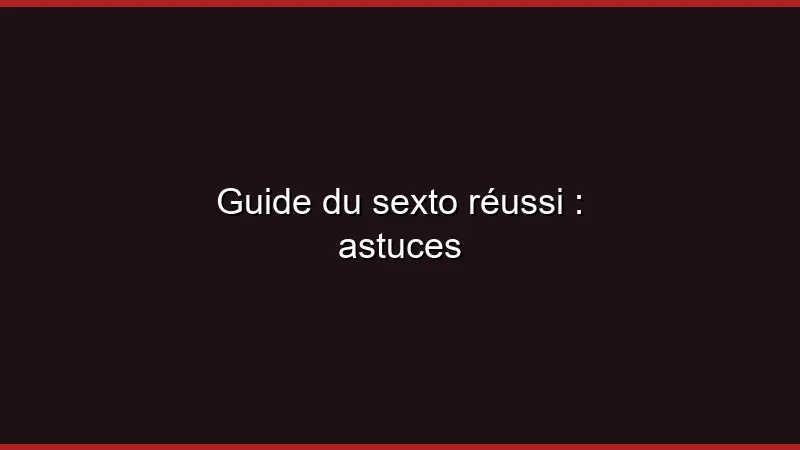 Guide du sexto réussi : astuces